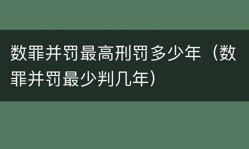 数罪并罚最高刑罚多少年（数罪并罚最少判几年）