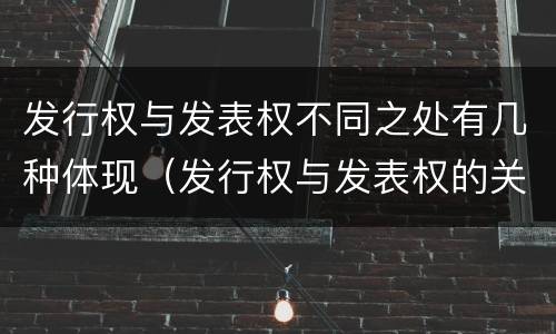 发行权与发表权不同之处有几种体现（发行权与发表权的关系）