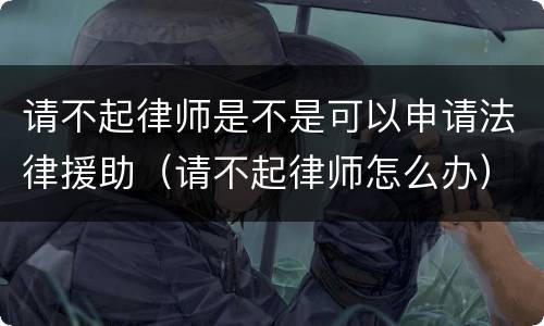 请不起律师是不是可以申请法律援助（请不起律师怎么办）