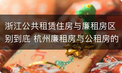 浙江公共租赁住房与廉租房区别到底 杭州廉租房与公租房的区别