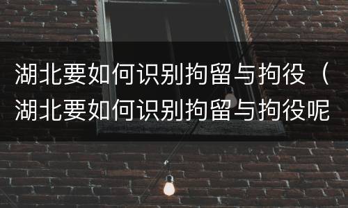 湖北要如何识别拘留与拘役（湖北要如何识别拘留与拘役呢）