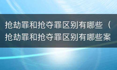 抢劫罪和抢夺罪区别有哪些（抢劫罪和抢夺罪区别有哪些案例）