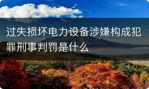过失损坏电力设备涉嫌构成犯罪刑事判罚是什么