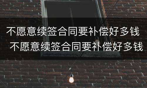 不愿意续签合同要补偿好多钱 不愿意续签合同要补偿好多钱怎么办