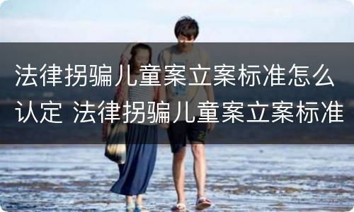 法律拐骗儿童案立案标准怎么认定 法律拐骗儿童案立案标准怎么认定的