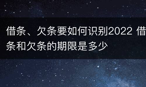 借条、欠条要如何识别2022 借条和欠条的期限是多少
