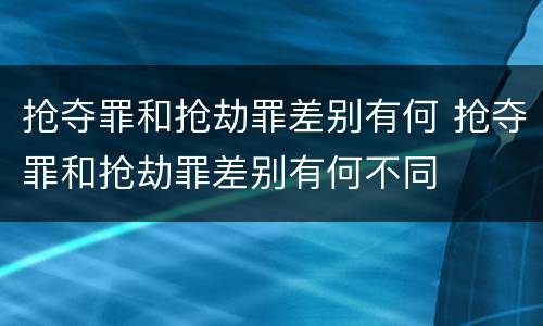 抢夺罪和抢劫罪差别有何 抢夺罪和抢劫罪差别有何不同