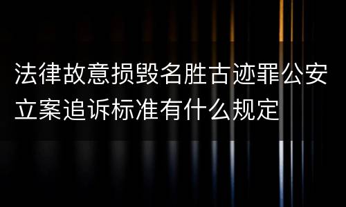 法律故意损毁名胜古迹罪公安立案追诉标准有什么规定