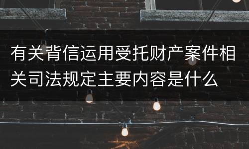 有关背信运用受托财产案件相关司法规定主要内容是什么