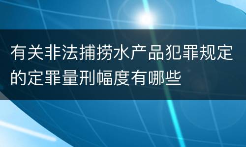 有关非法捕捞水产品犯罪规定的定罪量刑幅度有哪些