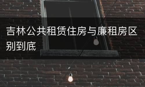 吉林公共租赁住房与廉租房区别到底