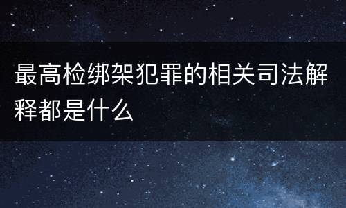 最高检绑架犯罪的相关司法解释都是什么