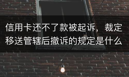 信用卡还不了款被起诉，裁定移送管辖后撤诉的规定是什么的