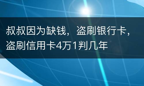 叔叔因为缺钱，盗刷银行卡，盗刷信用卡4万1判几年