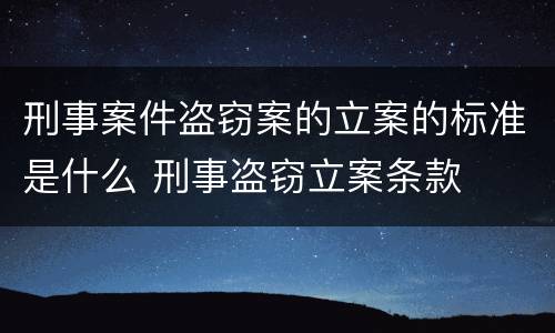 刑事案件盗窃案的立案的标准是什么 刑事盗窃立案条款