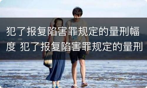 犯了报复陷害罪规定的量刑幅度 犯了报复陷害罪规定的量刑幅度是多少