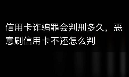 信用卡诈骗罪会判刑多久，恶意刷信用卡不还怎么判