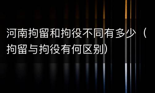 河南拘留和拘役不同有多少（拘留与拘役有何区别）