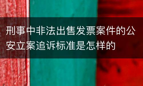 刑事中非法出售发票案件的公安立案追诉标准是怎样的