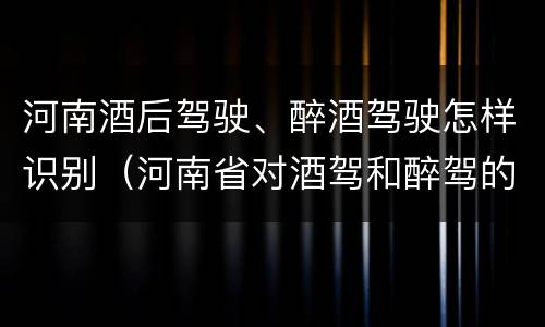 河南酒后驾驶、醉酒驾驶怎样识别（河南省对酒驾和醉驾的处罚）