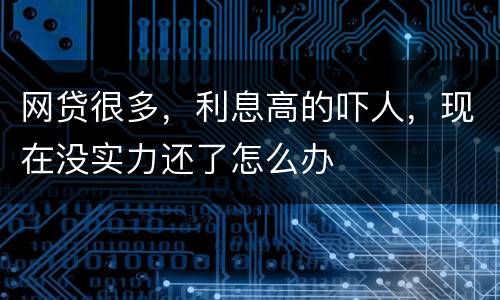 网贷很多，利息高的吓人，现在没实力还了怎么办