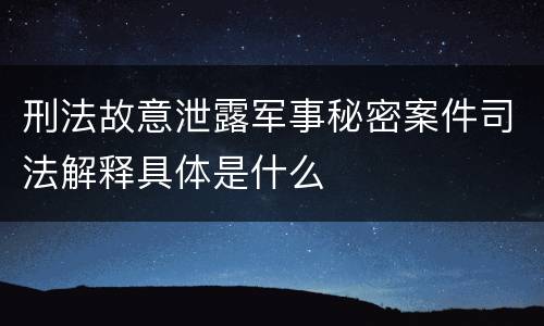 刑法故意泄露军事秘密案件司法解释具体是什么