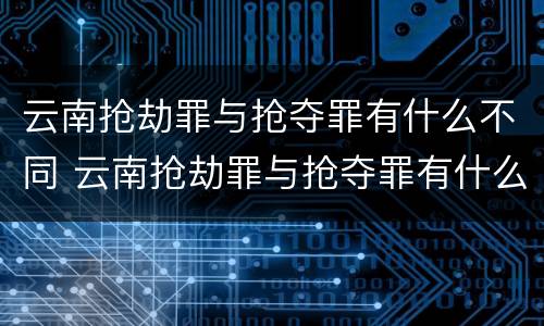 云南抢劫罪与抢夺罪有什么不同 云南抢劫罪与抢夺罪有什么不同之处