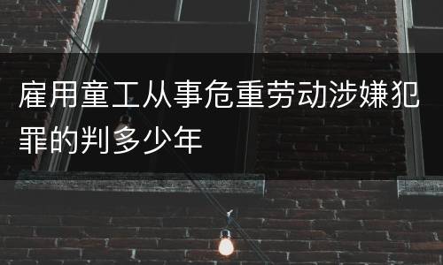 雇用童工从事危重劳动涉嫌犯罪的判多少年