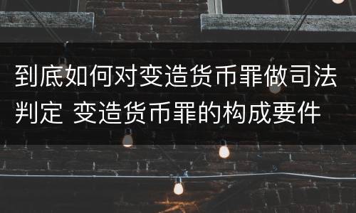 到底如何对变造货币罪做司法判定 变造货币罪的构成要件