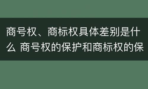 商号权、商标权具体差别是什么 商号权的保护和商标权的保护一样是全国性范围的