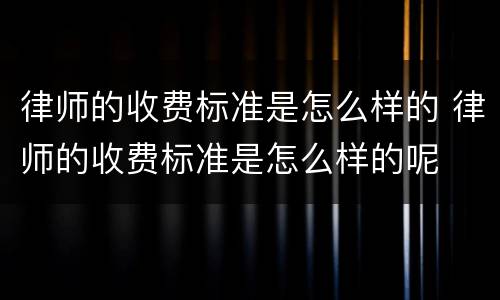 律师的收费标准是怎么样的 律师的收费标准是怎么样的呢