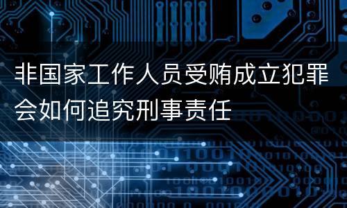 非国家工作人员受贿成立犯罪会如何追究刑事责任