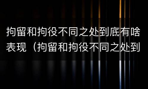 拘留和拘役不同之处到底有啥表现（拘留和拘役不同之处到底有啥表现呢）