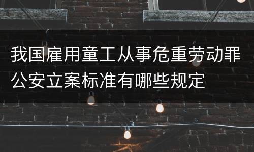 我国雇用童工从事危重劳动罪公安立案标准有哪些规定