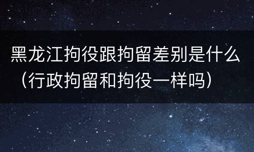 黑龙江拘役跟拘留差别是什么（行政拘留和拘役一样吗）
