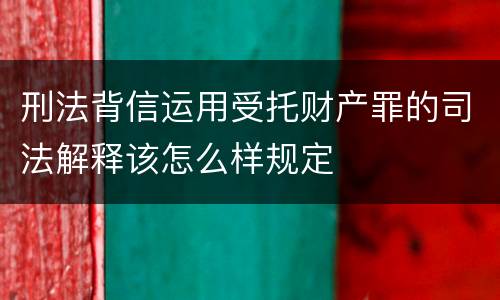 刑法背信运用受托财产罪的司法解释该怎么样规定