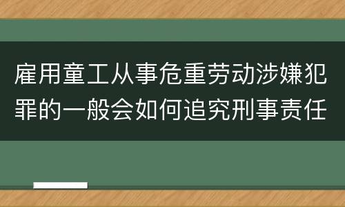 雇用童工从事危重劳动涉嫌犯罪的一般会如何追究刑事责任