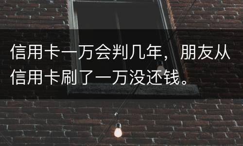 信用卡一万会判几年，朋友从信用卡刷了一万没还钱。