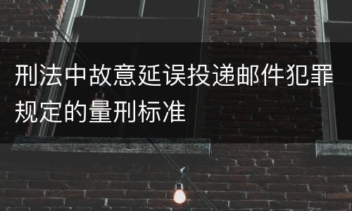 刑法中故意延误投递邮件犯罪规定的量刑标准