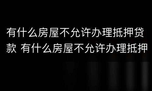 有什么房屋不允许办理抵押贷款 有什么房屋不允许办理抵押贷款业务