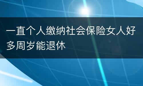一直个人缴纳社会保险女人好多周岁能退休