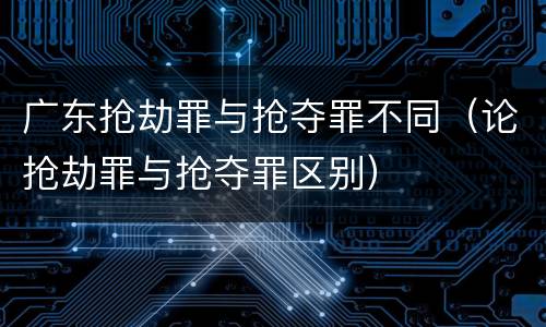 广东抢劫罪与抢夺罪不同（论抢劫罪与抢夺罪区别）