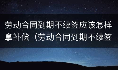 劳动合同到期不续签应该怎样拿补偿（劳动合同到期不续签应该怎样拿补偿款）