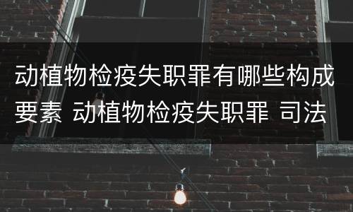 动植物检疫失职罪有哪些构成要素 动植物检疫失职罪 司法解释