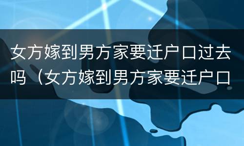 女方嫁到男方家要迁户口过去吗（女方嫁到男方家要迁户口过去吗怎么办）