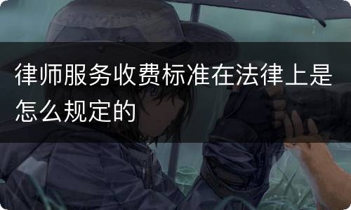律师服务收费标准在法律上是怎么规定的
