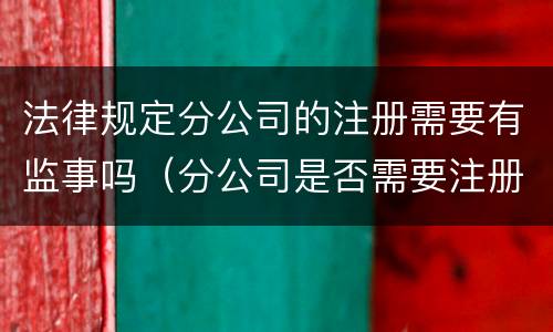 法律规定分公司的注册需要有监事吗（分公司是否需要注册）