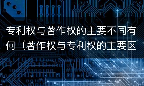 专利权与著作权的主要不同有何（著作权与专利权的主要区别）