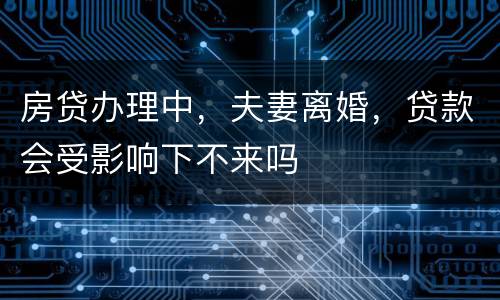 房贷办理中，夫妻离婚，贷款会受影响下不来吗
