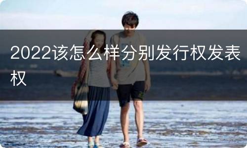 2022该怎么样分别发行权发表权